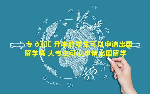 专 🐟 升本的学生可以申请出国留学吗 大专生可以申请出国留学吗